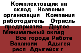 1Комплектовщик на склад › Название организации ­ Компания-работодатель › Отрасль предприятия ­ Другое › Минимальный оклад ­ 17 000 - Все города Работа » Вакансии   . Адыгея респ.,Адыгейск г.